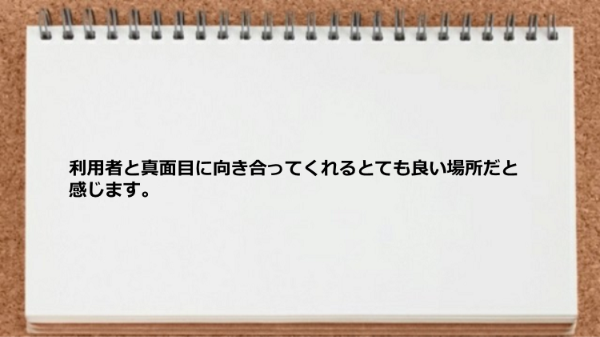 利用者と真面目に向き合ってくれるとても良い場所です。
