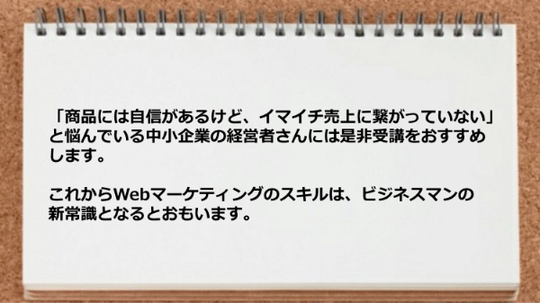 商品には自信があるけ、イマイチ売上に繋がっていない中小企業の経営者さんには受講をおすすめします。 
