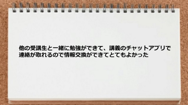他の受講生と一緒に勉強したり連絡が取れてよかった。
