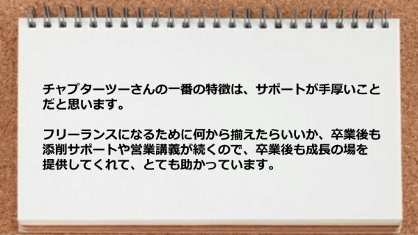 サポートが手厚いので卒業後も成長の場を提供してくれる。
