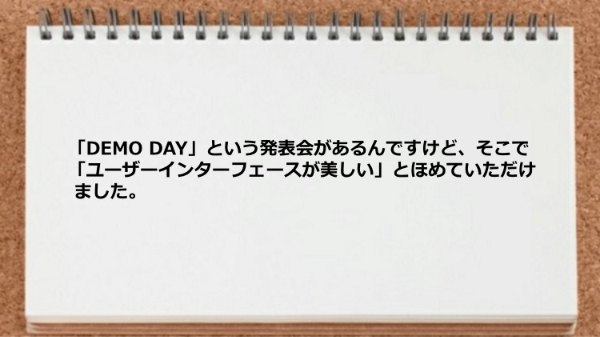 「DEMO DAY」という発表会でユーザーインターフェースが美しいとほめていただけました。

