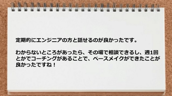 定期的にエンジニアの方と話せるのが良かったです。
