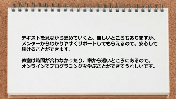 難しいところもありますがメンターからわかりやすくサポートしてもらえるので安心です。
