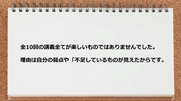 全10回の講義全てが楽しいものではありませんでした。
理由は自分の弱点や「不足しているものが見えたからです。
