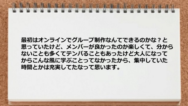メンバーが良かったのか楽しくて充実していました。
