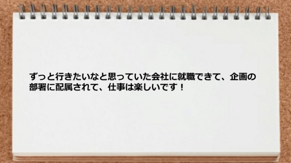企画の部署に配属されて仕事は楽しいです！
