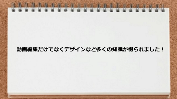 デザインなど多くの知識が得られた
