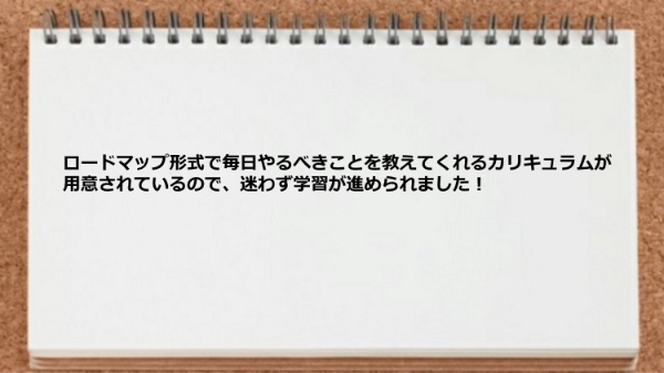 ロードマップ形式でやるべきことを教えてくれるカリキュラムなので迷わず学習できた


