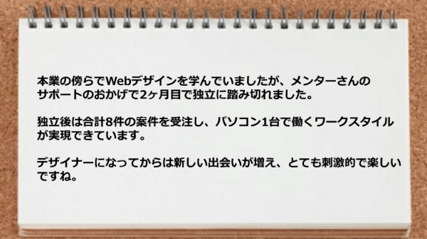 本業の傍らでWebデザインを学んでいましたが2ヶ月目で独立に踏み切れた。

