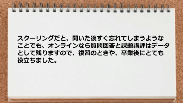 オンラインなら質問回答と課題講評はデータとして残るので復習や卒業後に役立ちました。
