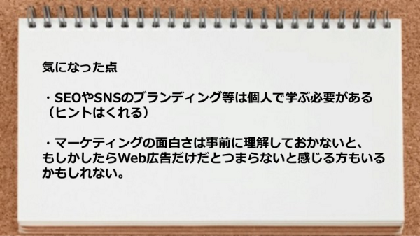 SEOやSNSのブランディング等は個人で学ぶ必要がありWeb広告だけだとつまらないと感じるかもしれない。
