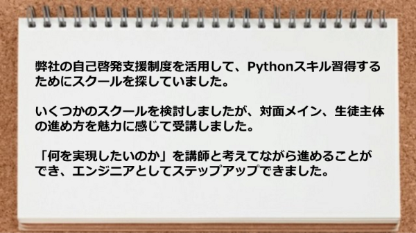 対面メイン、生徒主体の進め方を魅力に感じて受講し、考えてながら進めることができ、エンジニアとしてステップアップできました。
