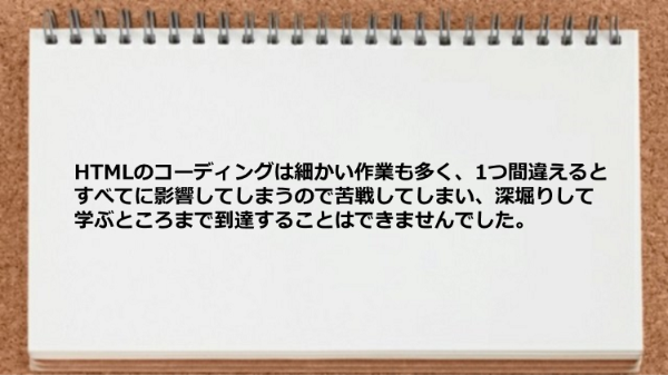 HTMLのコーディングは細かい作業も多く深堀りして学ぶところまで到達できませんでした。
