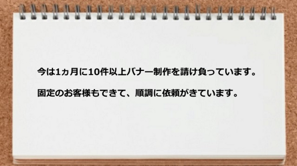 1ヵ月に10件以上バナー制作を請け負い固定のお客様もできました。
