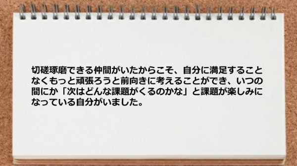 切磋琢磨できる仲間がいたからこそ前向きに考えることができた
