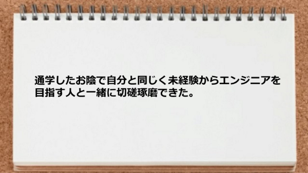 通学したお陰で自分と同じく未経験からエンジニアを目指す人と
一緒に切磋琢磨できた。