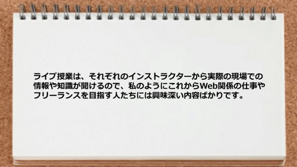 ライブ授業は実際の現場での情報や知識が聞けるので興味深い内容ばかりです。
