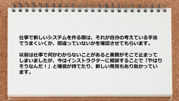 仕事で新しいシステムを作る際は、考えている手法でうまくいくか間違っていないかを確認させてもらいます。
