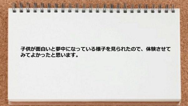 子供が面白いと夢中になっている様子を見られた
