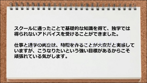 スクールに通ったことで基礎的な知識や独学では得られないアドバイスが受けられた。