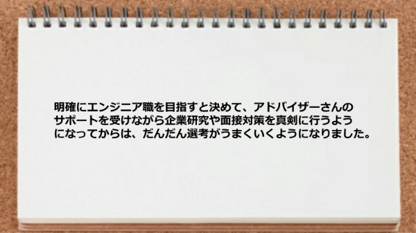 サポートを受けながら企業研究や面接対策を真剣に行うようになってから選考がうまくいくようになりました。