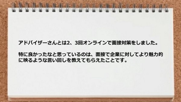 面接で企業に対してより魅力的に映るような言い回しを教えてもらえてよかった。
