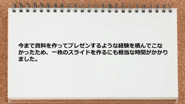 資料を作ってプレゼンするような経験を積んでこなかったため一枚のスライドを作るにも苦戦した。

