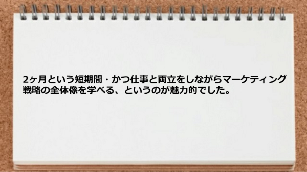 2ヶ月という短期間かつ仕事と両立をしながらマーケティング戦略の全体像を学べるのが魅力的
