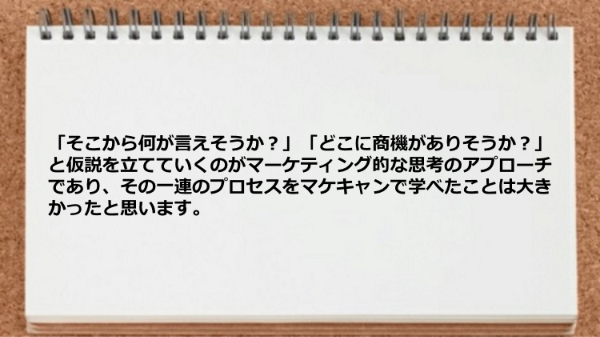 
仮説を立てていくのがマーケティング的な思考のアプローチでありその一連のプロセスをマケキャンで学べた。