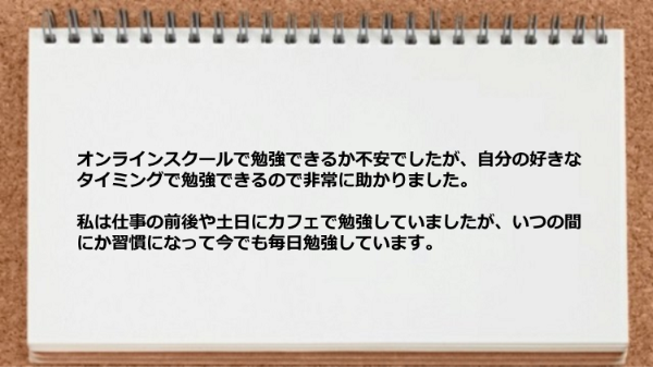 オンラインスクールなので自分の好きなタイミングで勉強できるので非常に助かりました。
