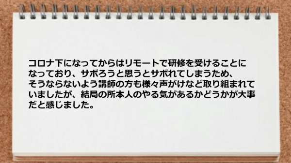 サボろうと思うとサボれてしまうためやる気があるかどうかが大事だと感じました。
