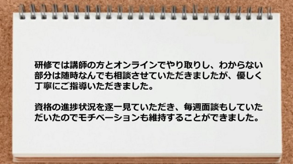 資格の進捗状況を逐一見ていただき毎週面談もしていただいたのでモチベーションも維持できました。
