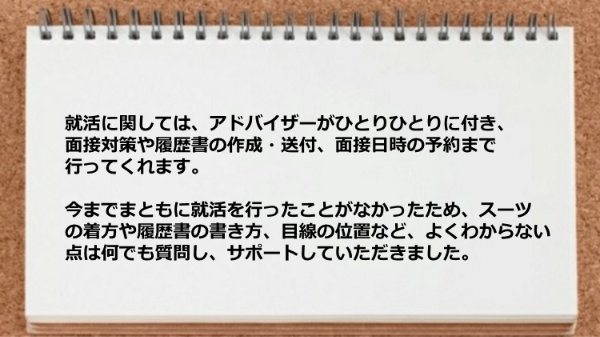 就活はアドバイザーがひとりひとりに付き面接対策や履歴書の作成・送付、面接日時の予約まで行ってくれます。

