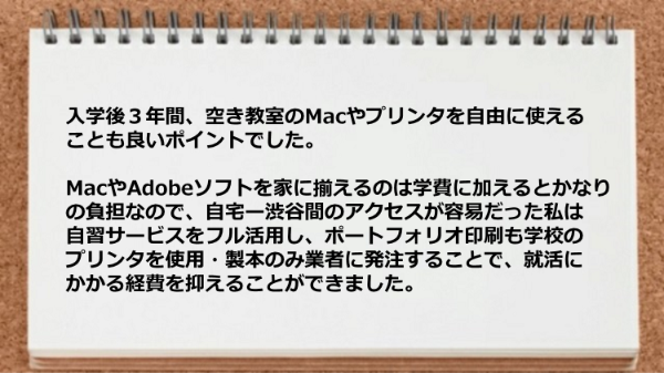入学後３年間空き教室のMacやプリンタを自由に使えることも良いポイントで就活にかかる経費を抑えることができました。

