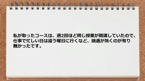 週2回ほど同じ授業が開講していたので、融通が効くのが有り難かったです。
