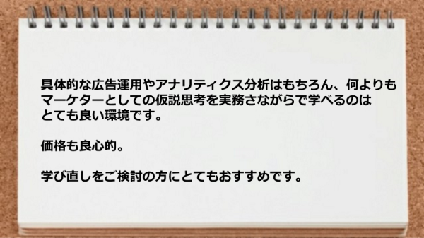広告運用やアナリティクス分析はもちろんマーケターとしての仮説思考を実務さながらで学べるのはとても良い環境です。