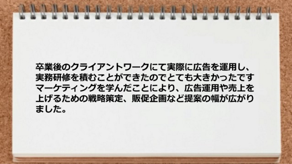 実務研修を積むことができたので広告運用や売上を上げるための戦略策定、販促企画など提案の幅が広がった。
