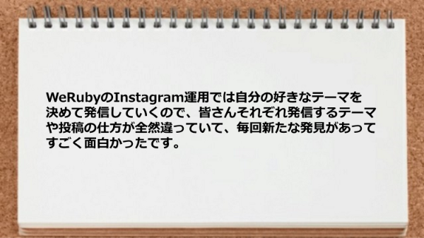 WeRubyのInstagram運用では自分の好きなテーマを
決めて発信していくので、皆さんそれぞれ
発信するテーマや投稿の仕方が全然違っていて、
毎回新たな発見があってすごく面白かったです。


