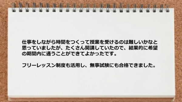 希望の期間内に通うことができてフリーレッスン制度も活用し無事試験に合格できました。
