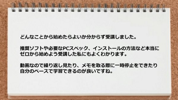 動画なので繰り返し見たりメモを取る際に一時停止をできたり自分のペースで学習できる。
